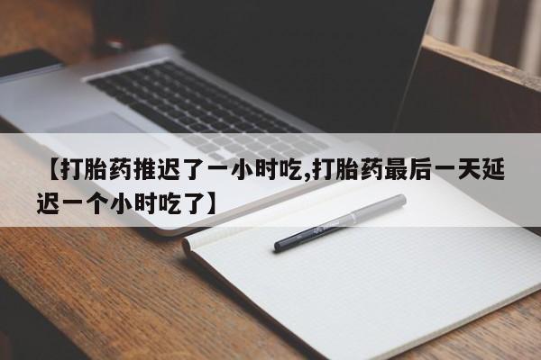 打胎药叫什么名字怎么购买【打胎药推迟了一小时吃,打胎药最后一天延迟一个小时吃了】