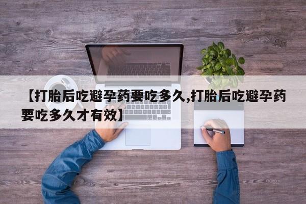 打胎药叫什么名字怎么购买【打胎后吃避孕药要吃多久,打胎后吃避孕药要吃多久才有效】