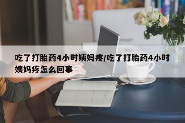 打胎药叫什么名字怎么购买吃了打胎药4小时姨妈疼/吃了打胎药4小时姨妈疼怎么回事