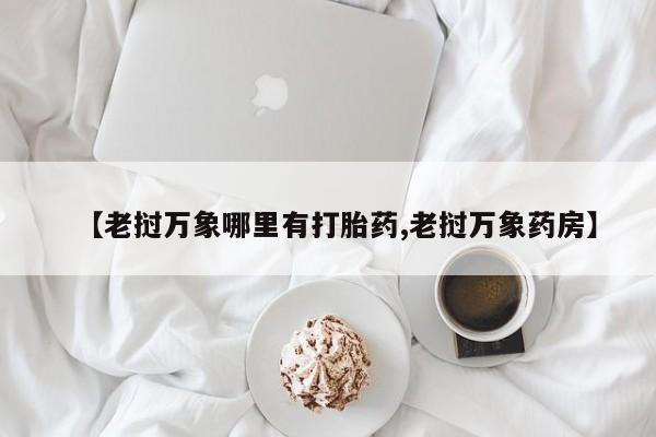 打胎药叫什么名字怎么购买【老挝万象哪里有打胎药,老挝万象药房】