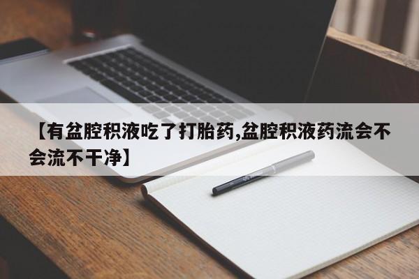 打胎药叫什么名字怎么购买【有盆腔积液吃了打胎药,盆腔积液药流会不会流不干净】