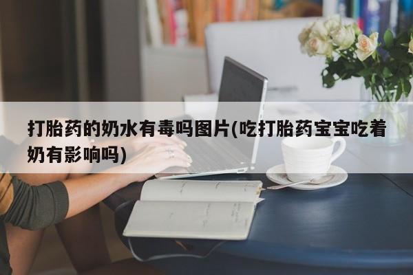 打胎药叫什么名字怎么购买打胎药的奶水有毒吗图片(吃打胎药宝宝吃着奶有影响吗)