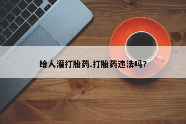 打胎药叫什么名字怎么购买给人灌打胎药.打胎药违法吗？