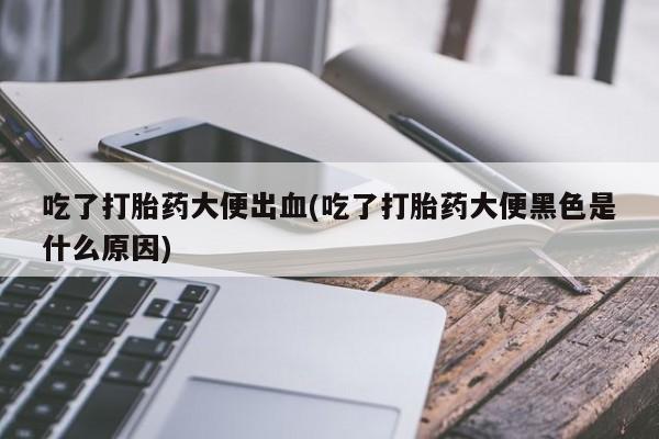 打胎药叫什么名字怎么购买吃了打胎药大便出血(吃了打胎药大便黑色是什么原因)