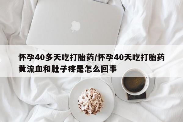 打胎药叫什么名字怎么购买怀孕40多天吃打胎药/怀孕40天吃打胎药黄流血和肚子疼是怎么回事