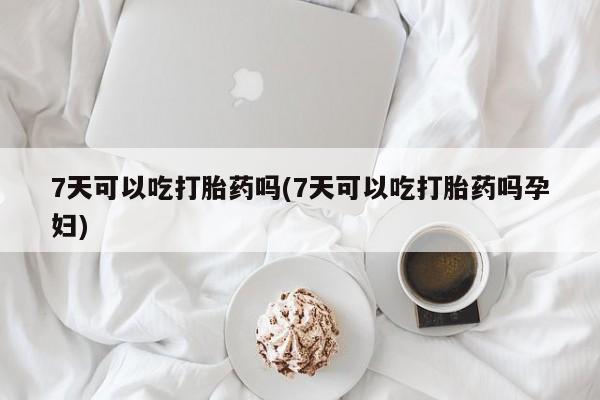 打胎药叫什么名字怎么购买7天可以吃打胎药吗(7天可以吃打胎药吗孕妇)