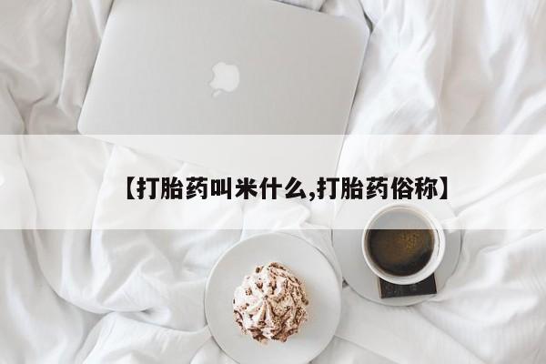 打胎药叫什么名字怎么购买【打胎药叫米什么,打胎药俗称】