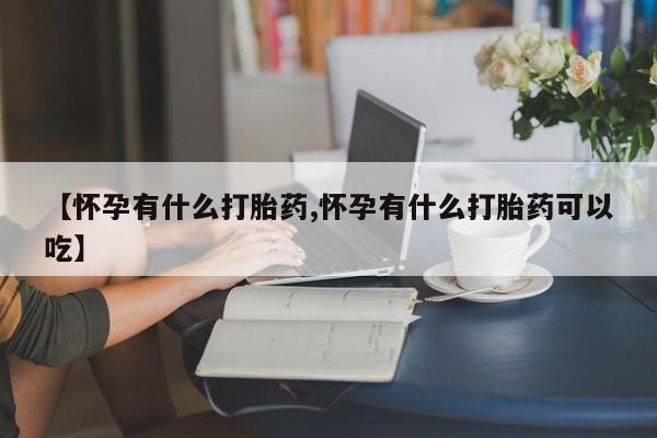 打胎药叫什么名字怎么购买【怀孕有什么打胎药,怀孕有什么打胎药可以吃】