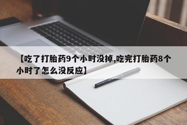 打胎药叫什么名字怎么购买【吃了打胎药9个小时没掉,吃完打胎药8个小时了怎么没反应】