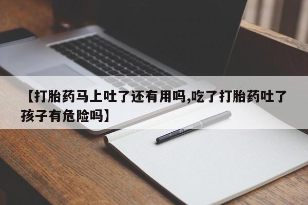 打胎药叫什么名字怎么购买【打胎药马上吐了还有用吗,吃了打胎药吐了孩子有危险吗】