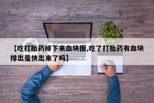 打胎药叫什么名字怎么购买【吃打胎药掉下来血块图,吃了打胎药有血块排出是快出来了吗】