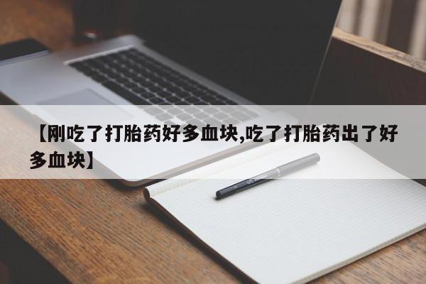 打胎药叫什么名字怎么购买【刚吃了打胎药好多血块,吃了打胎药出了好多血块】