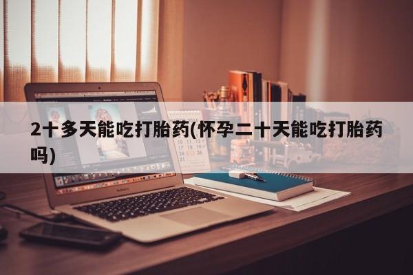 打胎药叫什么名字怎么购买2十多天能吃打胎药(怀孕二十天能吃打胎药吗)