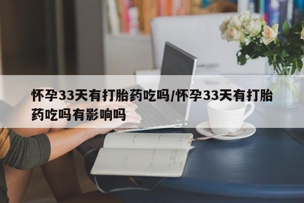 打胎药叫什么名字怎么购买怀孕33天有打胎药吃吗/怀孕33天有打胎药吃吗有影响吗