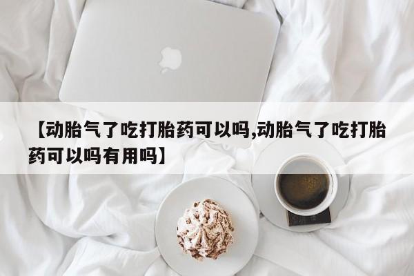 打胎药叫什么名字怎么购买【动胎气了吃打胎药可以吗,动胎气了吃打胎药可以吗有用吗】