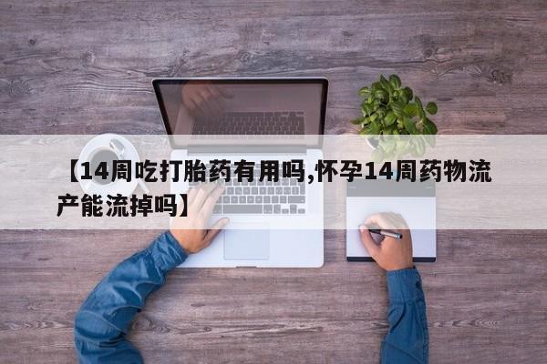 打胎药叫什么名字怎么购买【14周吃打胎药有用吗,怀孕14周药物流产能流掉吗】