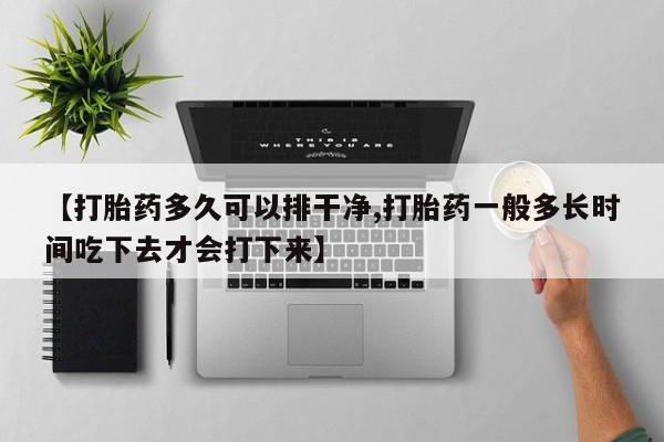 打胎药叫什么名字怎么购买【打胎药多久可以排干净,打胎药一般多长时间吃下去才会打下来】