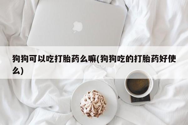 打胎药叫什么名字怎么购买狗狗可以吃打胎药么嘛(狗狗吃的打胎药好使么)