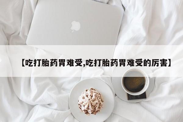 打胎药叫什么名字怎么购买【吃打胎药胃难受,吃打胎药胃难受的厉害】