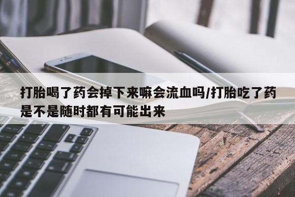 打胎药叫什么名字怎么购买打胎喝了药会掉下来嘛会流血吗/打胎吃了药是不是随时都有可能出来