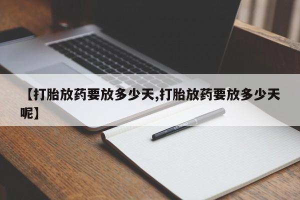 打胎药叫什么名字怎么购买【打胎放药要放多少天,打胎放药要放多少天呢】