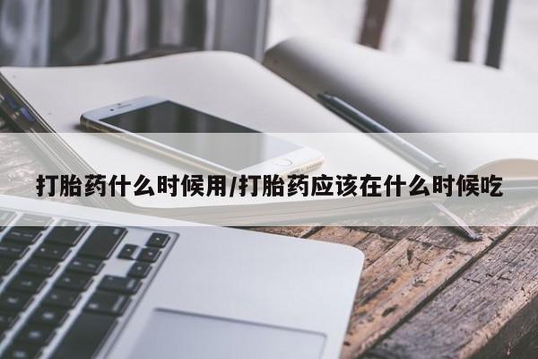 打胎药叫什么名字怎么购买打胎药什么时候用/打胎药应该在什么时候吃