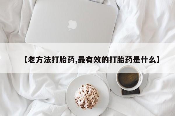 打胎药叫什么名字怎么购买【老方法打胎药,最有效的打胎药是什么】