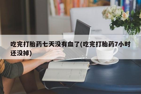 打胎药叫什么名字怎么购买吃完打胎药七天没有血了(吃完打胎药7小时还没掉)