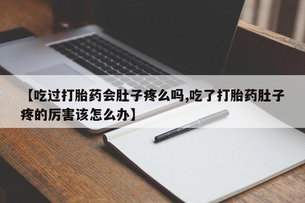 打胎药叫什么名字怎么购买【吃过打胎药会肚子疼么吗,吃了打胎药肚子疼的厉害该怎么办】