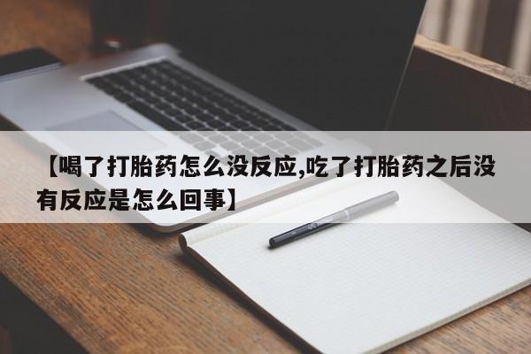 打胎药叫什么名字怎么购买【喝了打胎药怎么没反应,吃了打胎药之后没有反应是怎么回事】